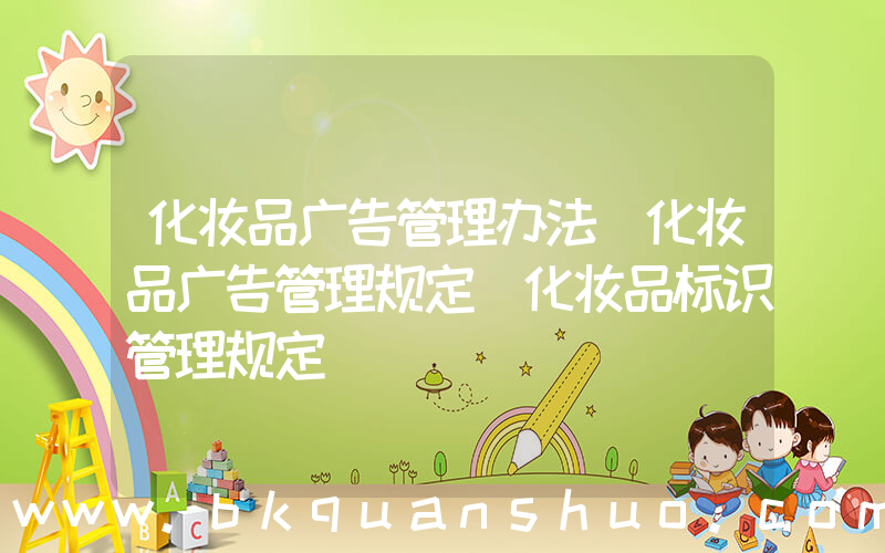化妆品广告管理办法(化妆品广告管理规定 化妆品标识管理规定)